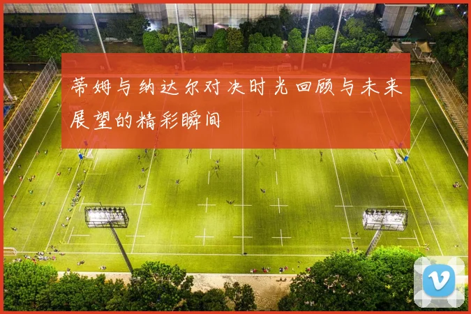 蒂姆与纳达尔对决时光回顾与未来展望的精彩瞬间