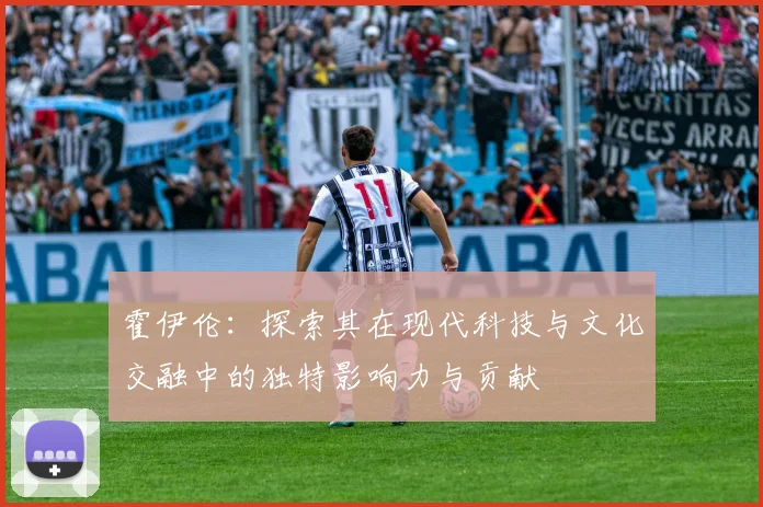 霍伊伦：探索其在现代科技与文化交融中的独特影响力与贡献