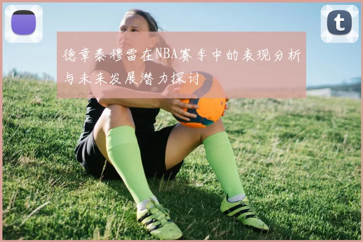 德章泰穆雷在NBA赛季中的表现分析与未来发展潜力探讨