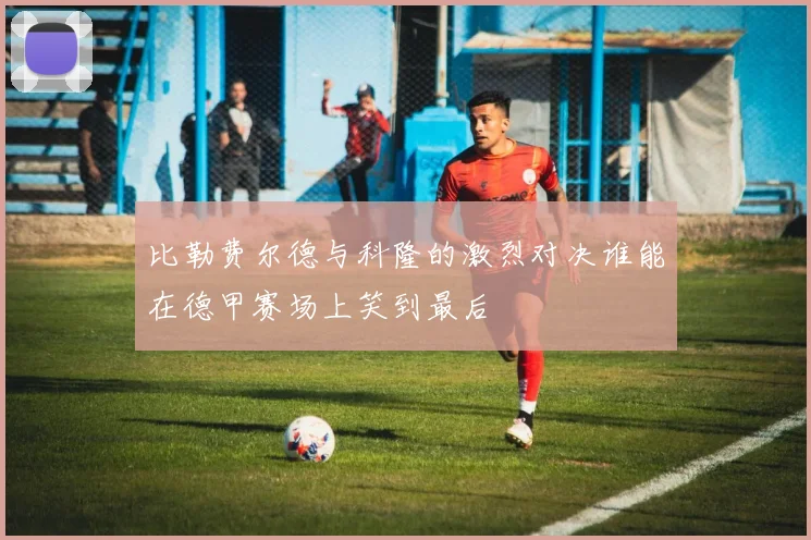 比勒费尔德与科隆的激烈对决谁能在德甲赛场上笑到最后