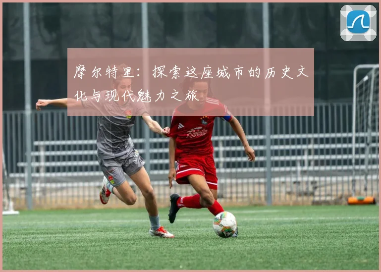 摩尔特里：探索这座城市的历史文化与现代魅力之旅