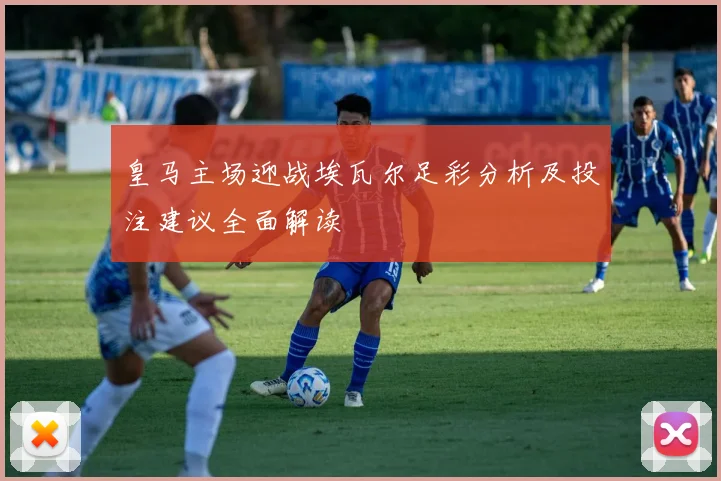 皇马主场迎战埃瓦尔足彩分析及投注建议全面解读