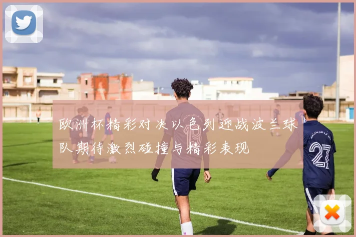 欧洲杯精彩对决以色列迎战波兰球队期待激烈碰撞与精彩表现