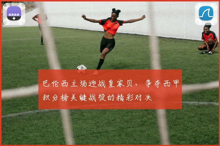 巴伦西主场迎战皇家贝，争夺西甲积分榜关键战役的精彩对决
