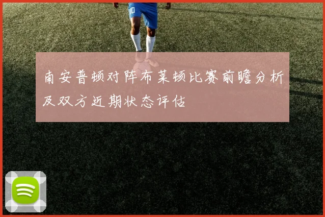 南安普顿对阵布莱顿比赛前瞻分析及双方近期状态评估